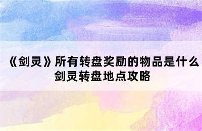 《剑灵》所有转盘奖励的物品是什么 剑灵转盘地点攻略